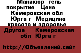 Маникюр, гель покрытие › Цена ­ 150 - Кемеровская обл., Юрга г. Медицина, красота и здоровье » Другое   . Кемеровская обл.,Юрга г.